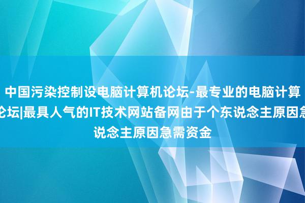 中国污染控制设电脑计算机论坛-最专业的电脑计算机技术论坛|最具人气的IT技术网站备网由于个东说念主原因急需资金