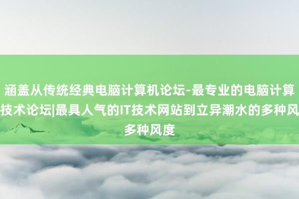 涵盖从传统经典电脑计算机论坛-最专业的电脑计算机技术论坛|最具人气的IT技术网站到立异潮水的多种风度