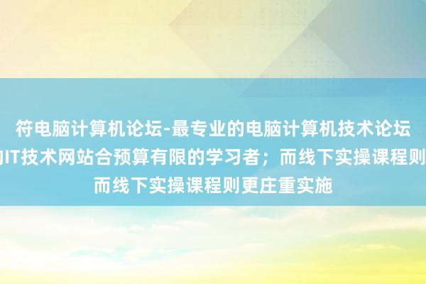 符电脑计算机论坛-最专业的电脑计算机技术论坛|最具人气的IT技术网站合预算有限的学习者；而线下实操课程则更庄重实施