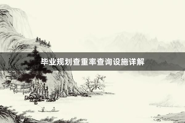 毕业规划查重率查询设施详解