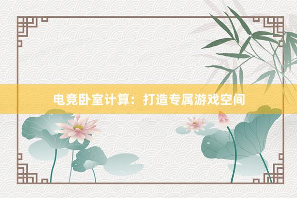 电竞卧室计算：打造专属游戏空间