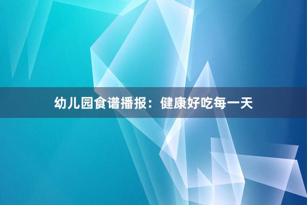 幼儿园食谱播报：健康好吃每一天