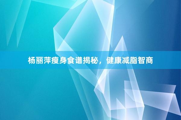 杨丽萍瘦身食谱揭秘，健康减脂智商